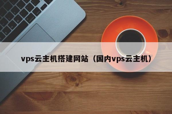vps云主机搭建网站（国内vps云主机）