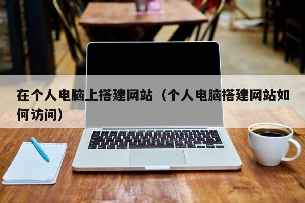 在个人电脑上搭建网站（个人电脑搭建网站如何访问）