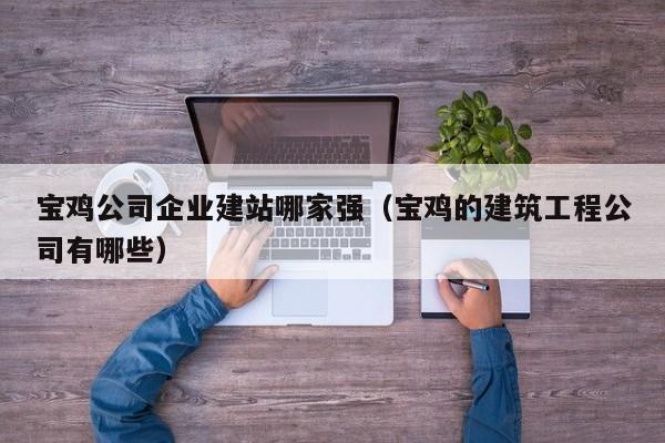 宝鸡公司企业建站哪家强(宝鸡的建筑工程公司有哪些)