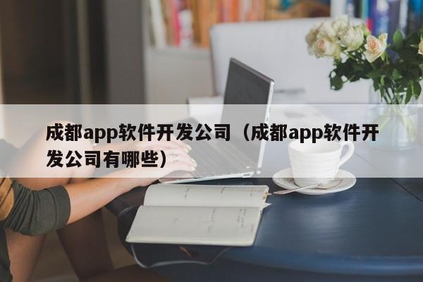 成都app软件开发公司（成都app软件开发公司有哪些）