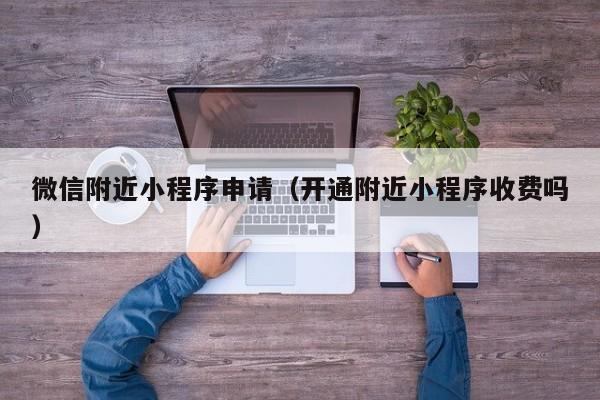 微信附近小程序申请（开通附近小程序收费吗）