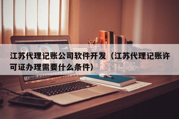 江苏代理记账公司软件开发（江苏代理记账许可证办理需要什么条件）