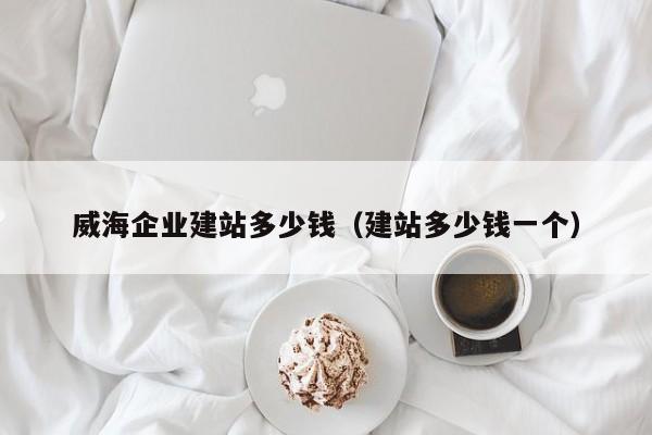 威海企业建站多少钱(建站多少钱一个)