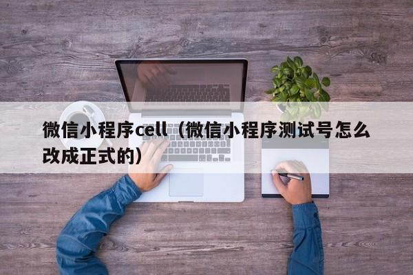 微信小程序cell(微信小程序测试号怎么改成正式的)