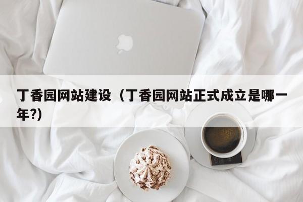 丁香园网站建设(丁香园网站正式成立是哪一年?)