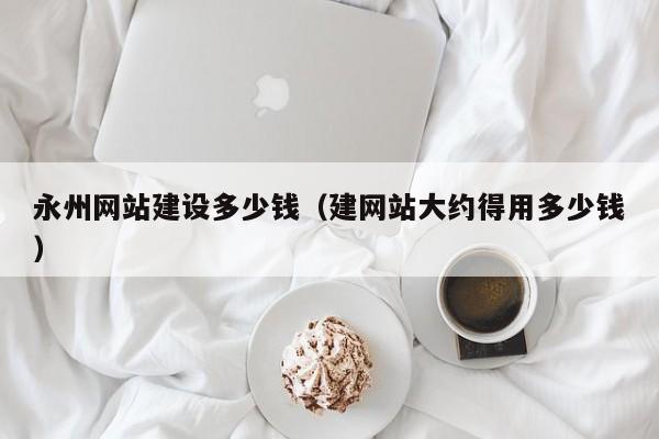 永州网站建设多少钱（建网站大约得用多少钱）