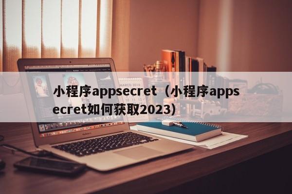 小程序appsecret（小程序appsecret如何获取2023）