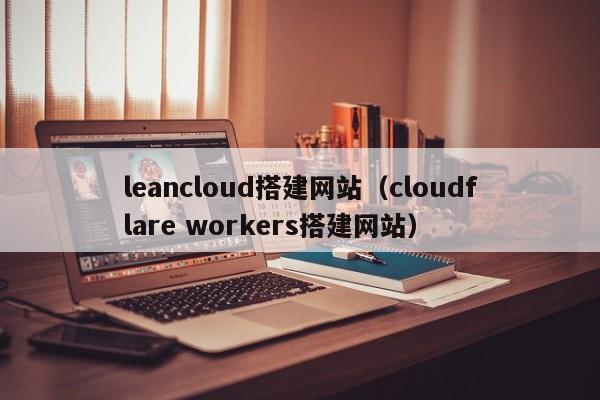 leancloud搭建网站（cloudflare workers搭建网站）