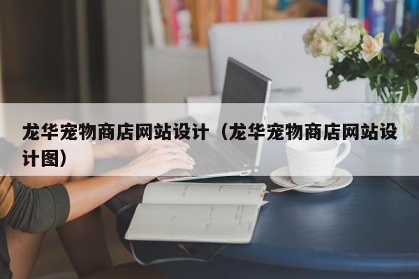龙华宠物商店网站设计（龙华宠物商店网站设计图）