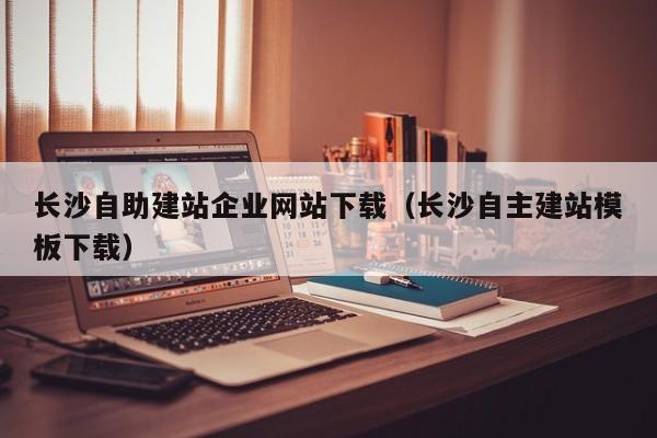长沙自助建站企业网站下载(长沙自主建站模板下载)