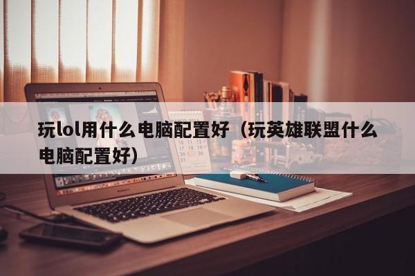 玩lol用什么电脑配置好（玩英雄联盟什么电脑配置好）