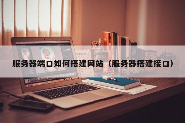 服务器端口如何搭建网站（服务器搭建接口）