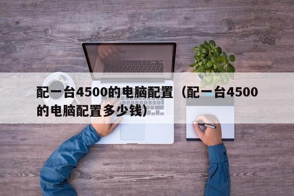 配一台4500的电脑配置(配一台4500的电脑配置多少钱)
