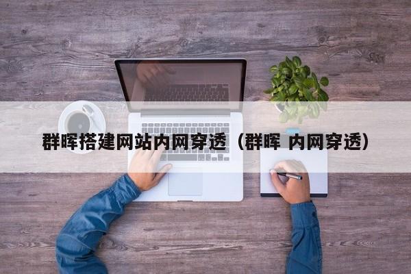 群晖搭建网站内网穿透（群晖 内网穿透）