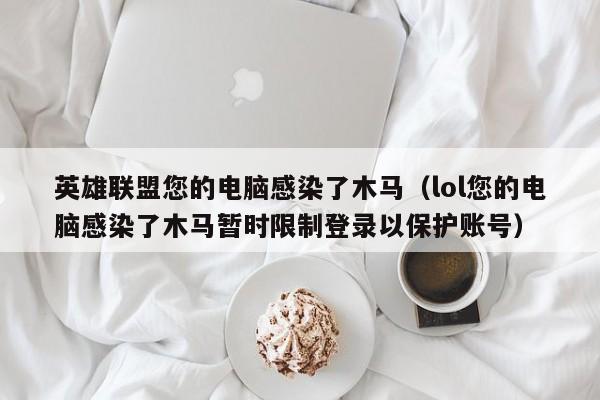 英雄联盟您的电脑感染了木马(lol您的电脑感染了木马暂时限制登录以保护账号)