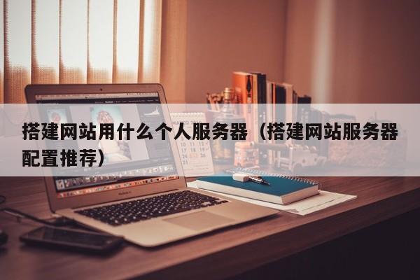 搭建网站用什么个人服务器（搭建网站服务器配置推荐）
