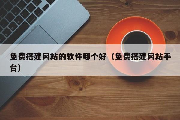 免费搭建网站的软件哪个好（免费搭建网站平台）