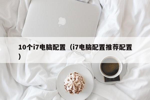10个i7电脑配置（i7电脑配置推荐配置）