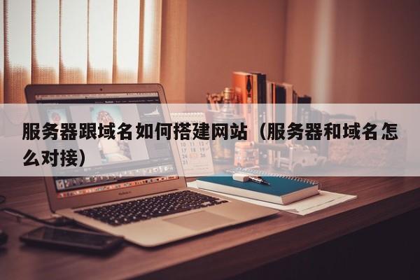 服务器跟域名如何搭建网站(服务器和域名怎么对接)