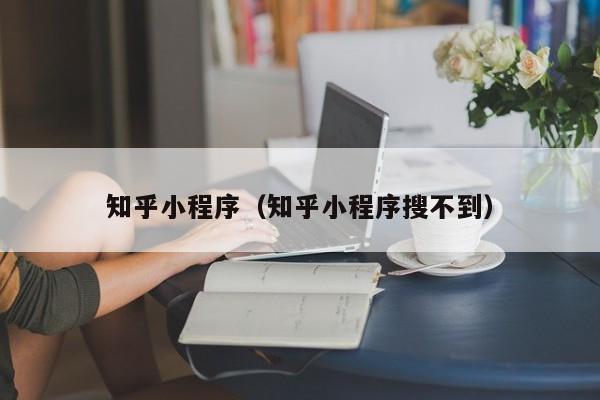 知乎小程序（知乎小程序搜不到）