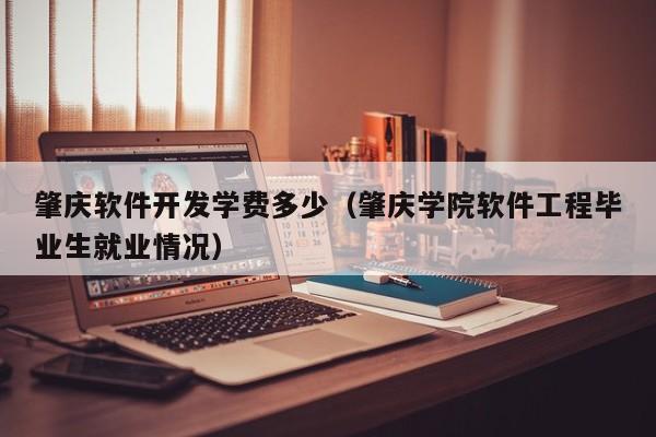 肇庆软件开发学费多少（肇庆学院软件工程毕业生就业情况）