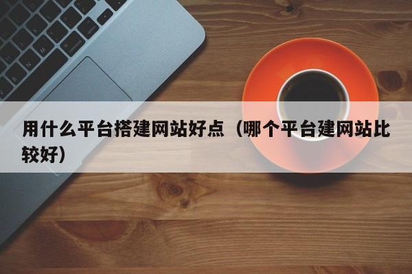 用什么平台搭建网站好点（哪个平台建网站比较好）