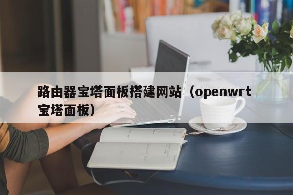 路由器宝塔面板搭建网站（openwrt 宝塔面板）