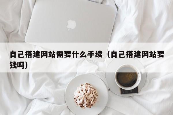 自己搭建网站需要什么手续(自己搭建网站要钱吗)