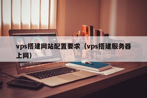 vps搭建网站配置要求（vps搭建服务器上网）