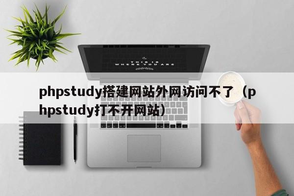 phpstudy搭建网站外网访问不了（phpstudy打不开网站）