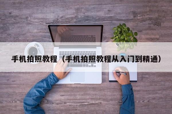 手机拍照教程（手机拍照教程从入门到精通）
