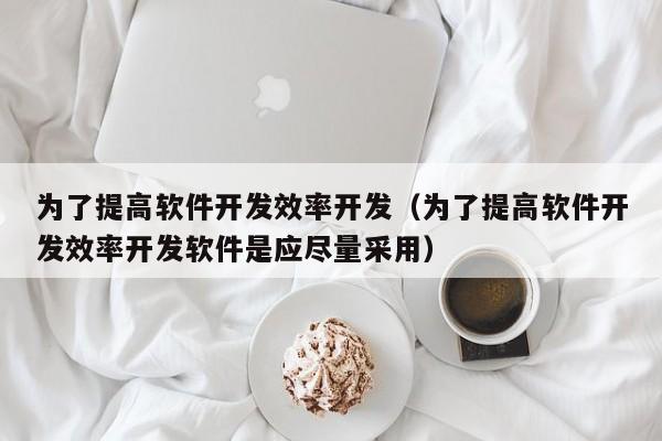 为了提高软件开发效率开发（为了提高软件开发效率开发软件是应尽量采用）
