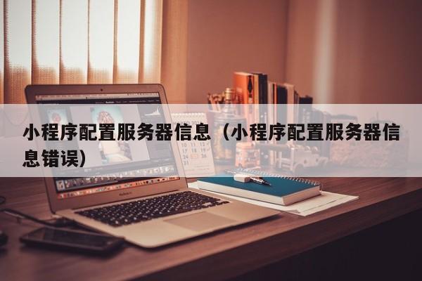 小程序配置服务器信息（小程序配置服务器信息错误）