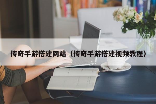 传奇手游搭建网站（传奇手游搭建视频教程）