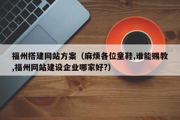 福州搭建网站方案(麻烦各位童鞋,谁能赐教,福州网站建设企业哪家好?)