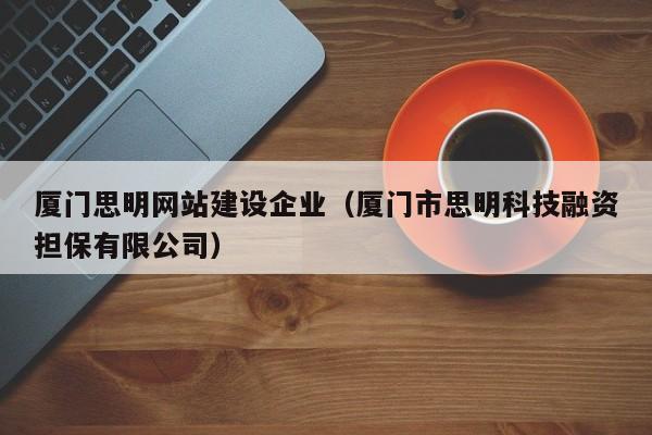 厦门思明网站建设企业(厦门市思明科技融资担保有限公司)