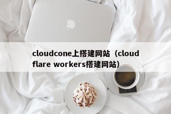 cloudcone上搭建网站（cloudflare workers搭建网站）