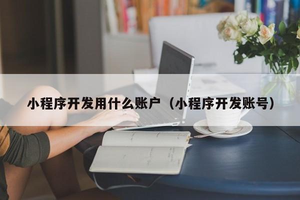 小程序开发用什么账户（小程序开发账号）