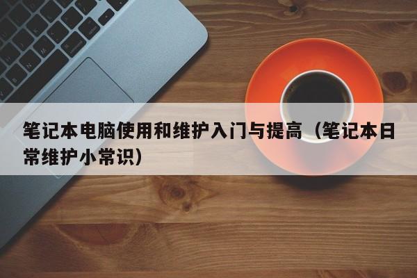 笔记本电脑使用和维护入门与提高(笔记本日常维护小常识)