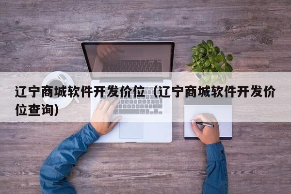 辽宁商城软件开发价位（辽宁商城软件开发价位查询）