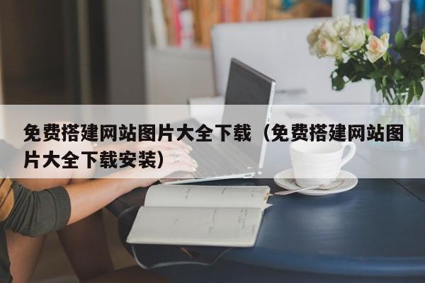 免费搭建网站图片大全下载（免费搭建网站图片大全下载安装）