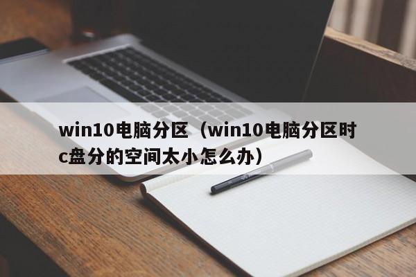 win10电脑分区（win10电脑分区时c盘分的空间太小怎么办）