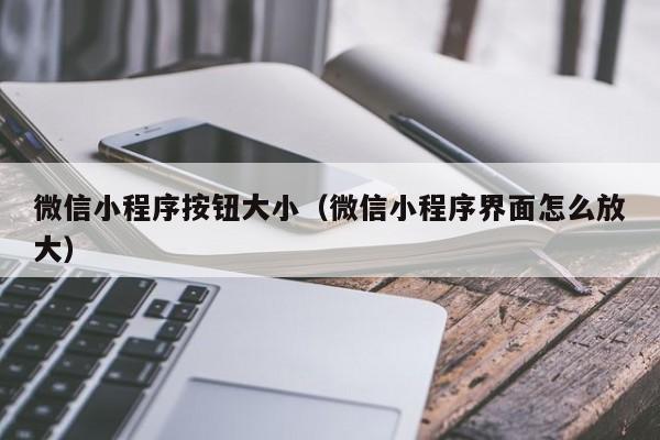 微信小程序按钮大小（微信小程序界面怎么放大）