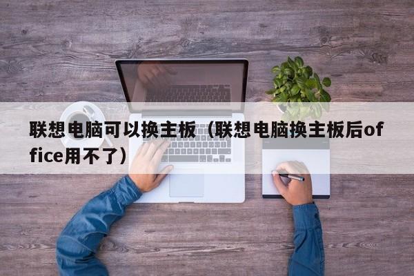 联想电脑可以换主板（联想电脑换主板后office用不了）