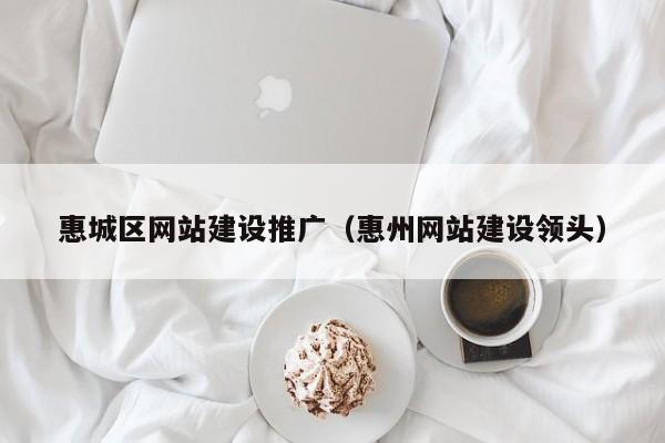 惠城区网站建设推广（惠州网站建设领头）