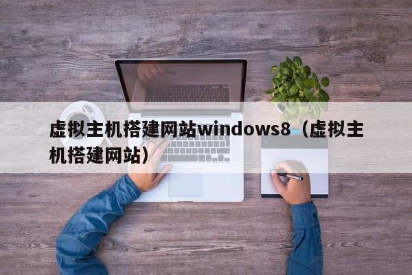 虚拟主机搭建网站windows8(虚拟主机搭建网站)