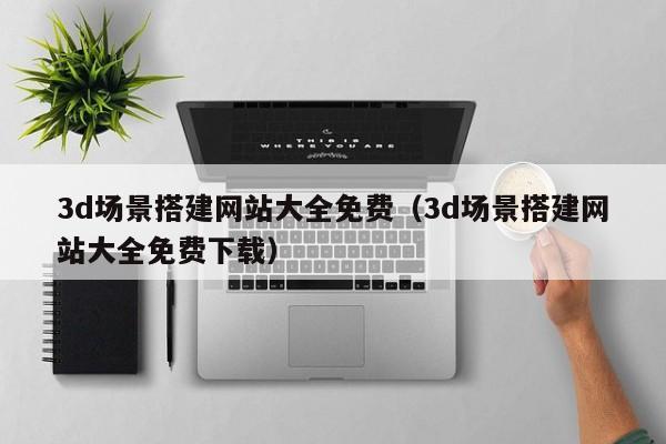 3d场景搭建网站大全免费（3d场景搭建网站大全免费下载）