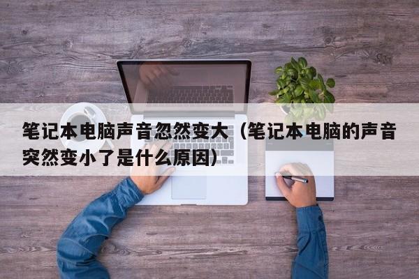 笔记本电脑声音忽然变大(笔记本电脑的声音突然变小了是什么原因)
