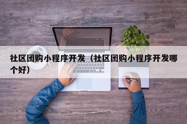 社区团购小程序开发（社区团购小程序开发哪个好）
