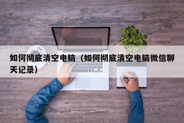 如何彻底清空电脑(如何彻底清空电脑微信聊天记录)